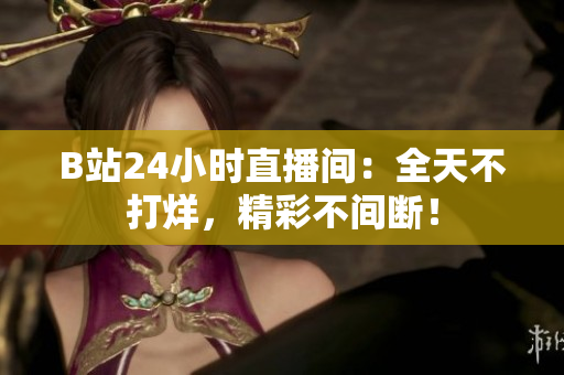 B站24小时直播间：全天不打烊，精彩不间断！