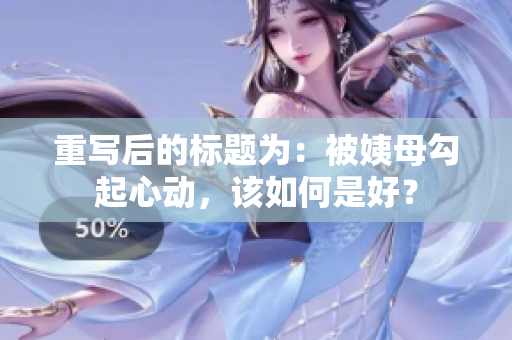 重写后的标题为：被姨母勾起心动，该如何是好？