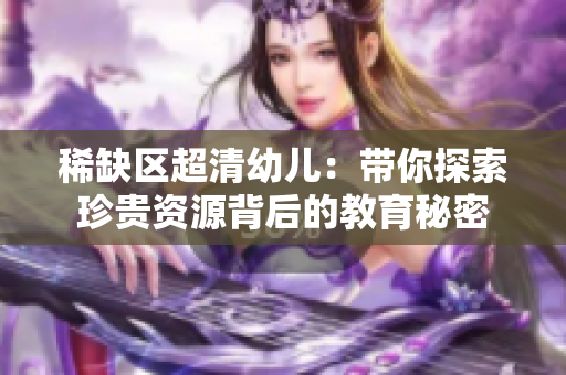 稀缺区超清幼儿：带你探索珍贵资源背后的教育秘密