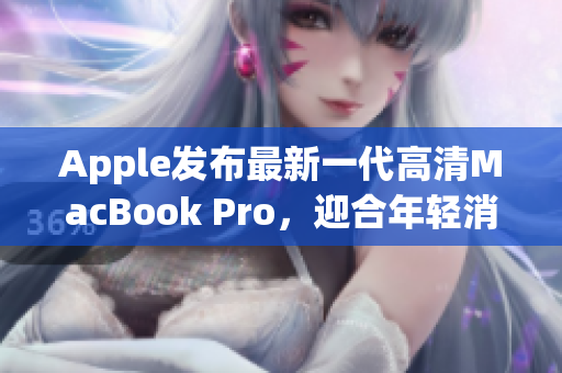 Apple发布最新一代高清MacBook Pro，迎合年轻消费者需求