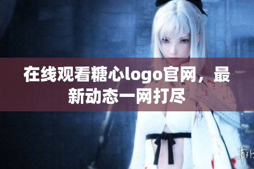 在线观看糖心logo官网，最新动态一网打尽