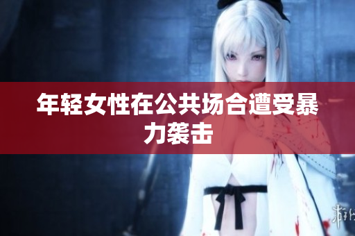 年轻女性在公共场合遭受暴力袭击