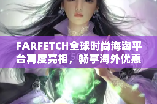 FARFETCH全球时尚海淘平台再度亮相，畅享海外优惠