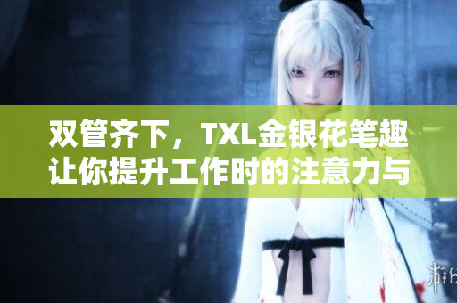 双管齐下，TXL金银花笔趣让你提升工作时的注意力与体验