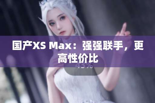 国产XS Max：强强联手，更高性价比