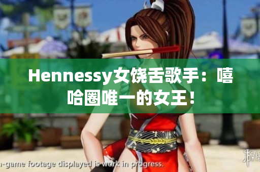 Hennessy女饶舌歌手：嘻哈圈唯一的女王！