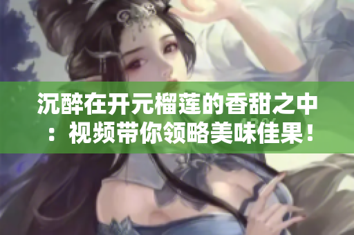 沉醉在开元榴莲的香甜之中：视频带你领略美味佳果！
