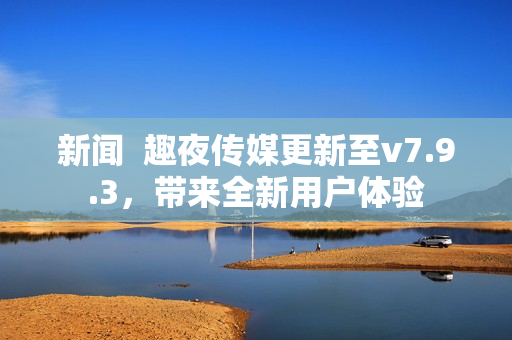 新闻  趣夜传媒更新至v7.9.3，带来全新用户体验