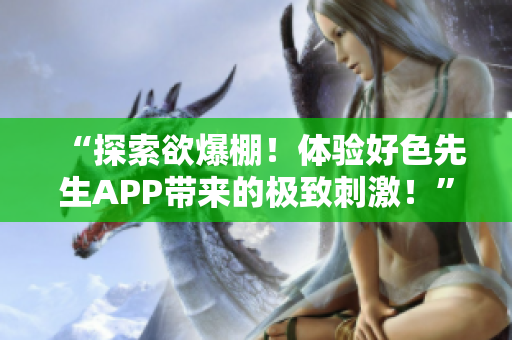 “探索欲爆棚！体验好色先生APP带来的极致刺激！”