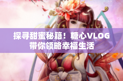 探寻甜蜜秘籍！糖心VLOG带你领略幸福生活