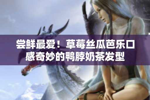 尝鲜最爱！草莓丝瓜芭乐口感奇妙的鸭脖奶茶发型