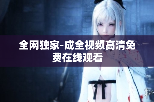 全网独家-成全视频高清免费在线观看
