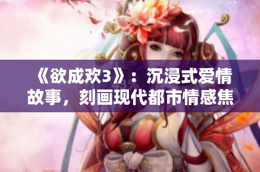 《欲成欢3》：沉浸式爱情故事，刻画现代都市情感焦虑