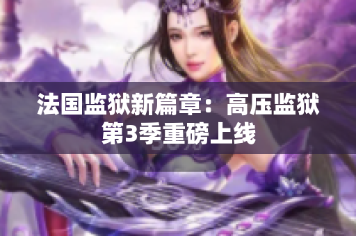 法国监狱新篇章：高压监狱第3季重磅上线