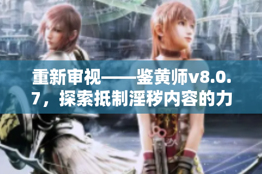 重新审视——鉴黄师v8.0.7，探索抵制淫秽内容的力量！