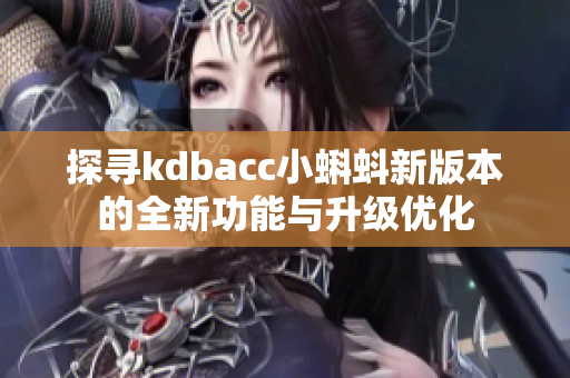 探寻kdbacc小蝌蚪新版本的全新功能与升级优化