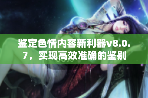 鉴定色情内容新利器v8.0.7，实现高效准确的鉴别