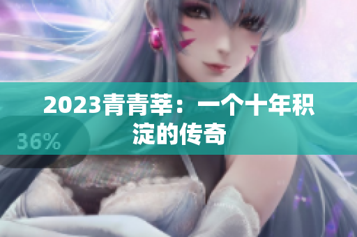 2023青青莘：一个十年积淀的传奇