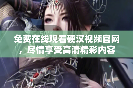 免费在线观看硬汉视频官网，尽情享受高清精彩内容