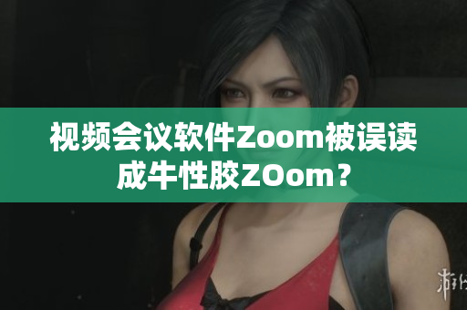 视频会议软件Zoom被误读成牛性胶ZOom？