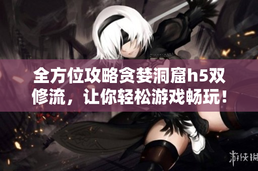 全方位攻略贪婪洞窟h5双修流，让你轻松游戏畅玩！