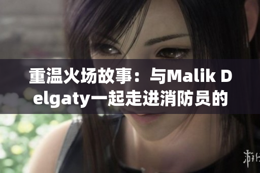 重温火场故事：与Malik Delgaty一起走进消防员的世界