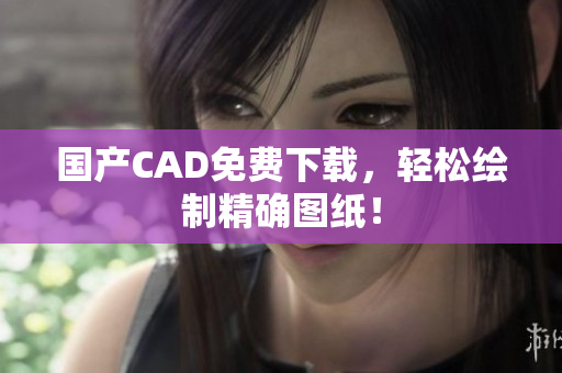 国产CAD免费下载，轻松绘制精确图纸！