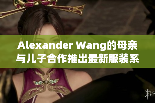 Alexander Wang的母亲与儿子合作推出最新服装系列