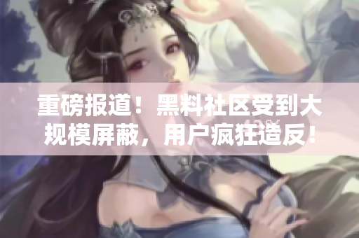 重磅报道！黑料社区受到大规模屏蔽，用户疯狂造反！