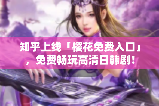 知乎上线「樱花免费入口」，免费畅玩高清日韩剧！