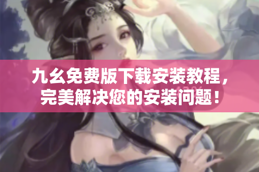九幺免费版下载安装教程，完美解决您的安装问题！