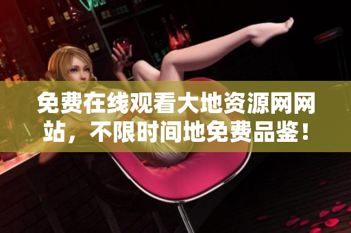 免费在线观看大地资源网网站，不限时间地免费品鉴！