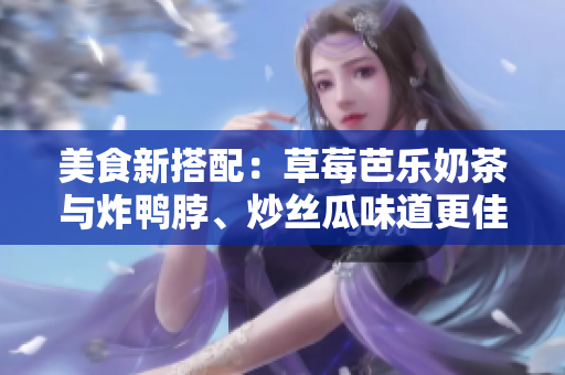 美食新搭配：草莓芭乐奶茶与炸鸭脖、炒丝瓜味道更佳