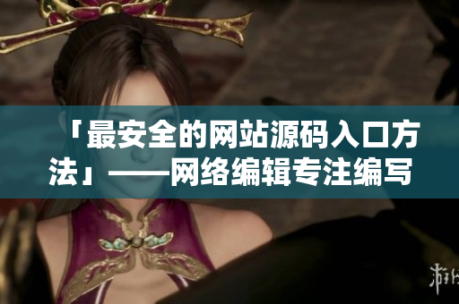 「最安全的网站源码入口方法」——网络编辑专注编写相关文章