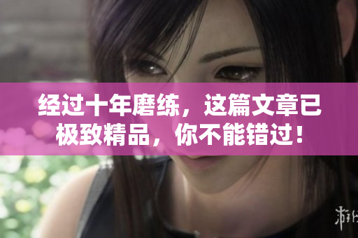 经过十年磨练，这篇文章已极致精品，你不能错过！