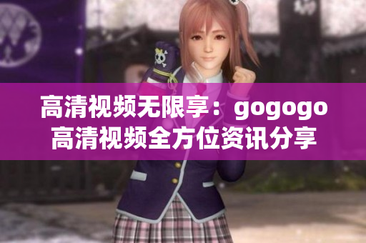 高清视频无限享：gogogo高清视频全方位资讯分享