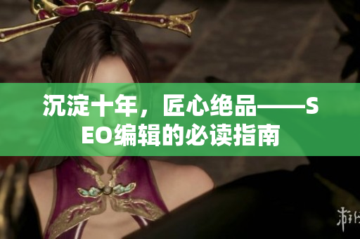 沉淀十年，匠心绝品——SEO编辑的必读指南