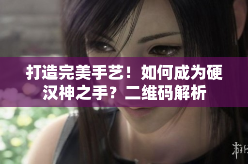 打造完美手艺！如何成为硬汉神之手？二维码解析