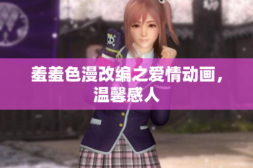 羞羞色漫改编之爱情动画，温馨感人