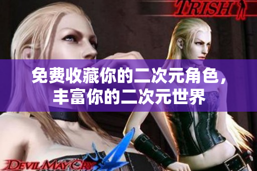 免费收藏你的二次元角色，丰富你的二次元世界