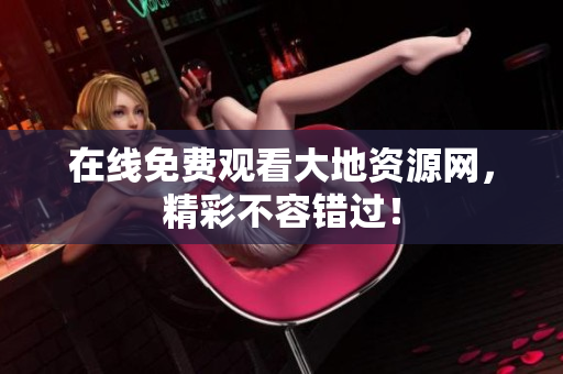 在线免费观看大地资源网，精彩不容错过！