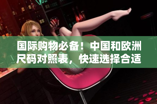 国际购物必备！中国和欧洲尺码对照表，快速选择合适尺码