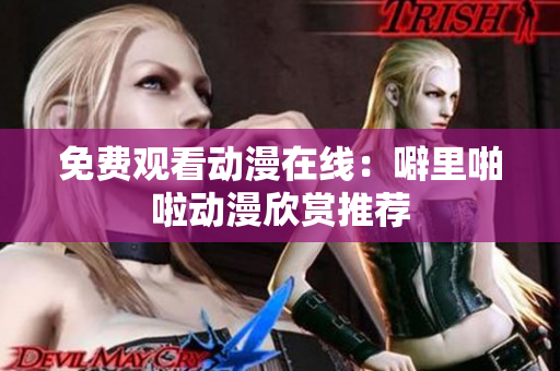 免费观看动漫在线：噼里啪啦动漫欣赏推荐