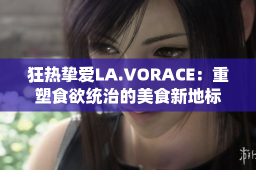 狂热挚爱LA.VORACE：重塑食欲统治的美食新地标