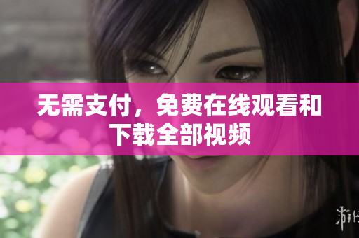 无需支付，免费在线观看和下载全部视频