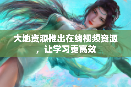 大地资源推出在线视频资源，让学习更高效