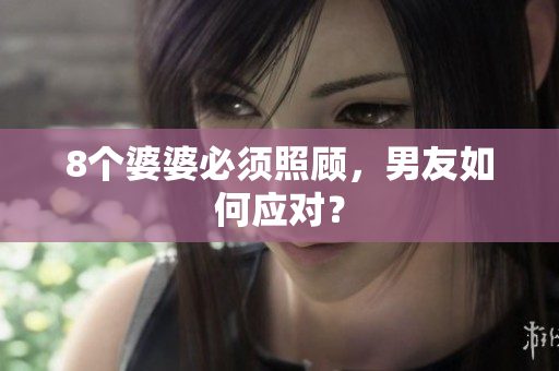 8个婆婆必须照顾，男友如何应对？