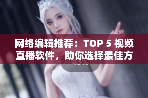 网络编辑推荐：TOP 5 视频直播软件，助你选择最佳方案
