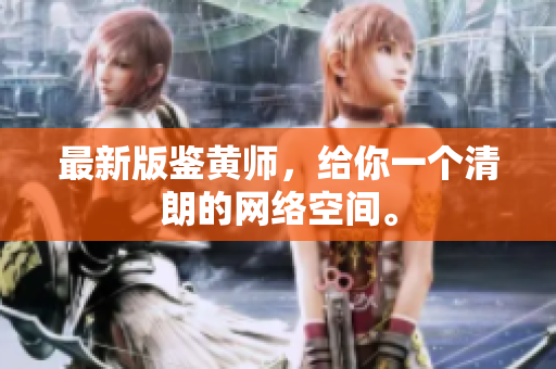 最新版鉴黄师，给你一个清朗的网络空间。