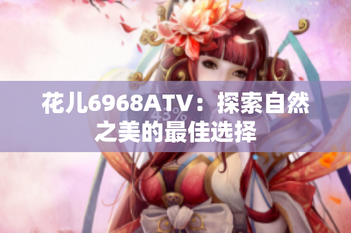 花儿6968ATV：探索自然之美的最佳选择
